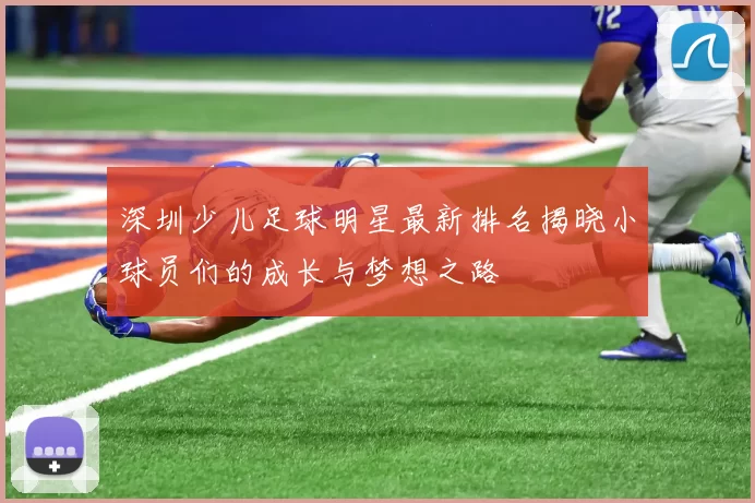 深圳少儿足球明星最新排名揭晓小球员们的成长与梦想之路