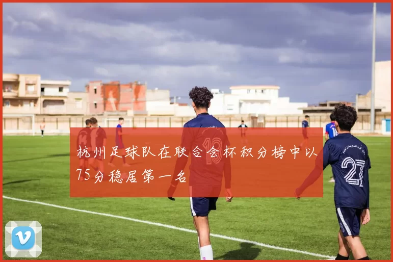 杭州足球队在联合会杯积分榜中以75分稳居第一名