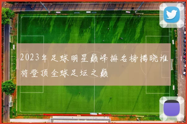 2023年足球明星巅峰排名榜揭晓谁将登顶全球足坛之巅