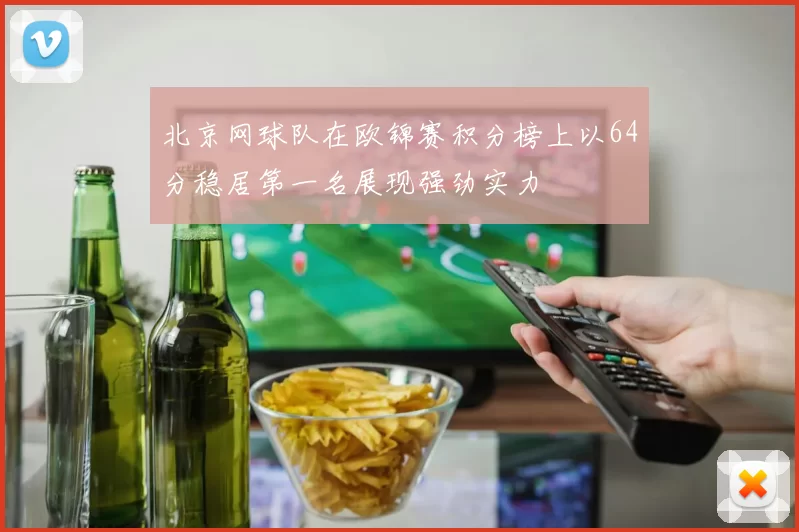 北京网球队在欧锦赛积分榜上以64分稳居第一名展现强劲实力