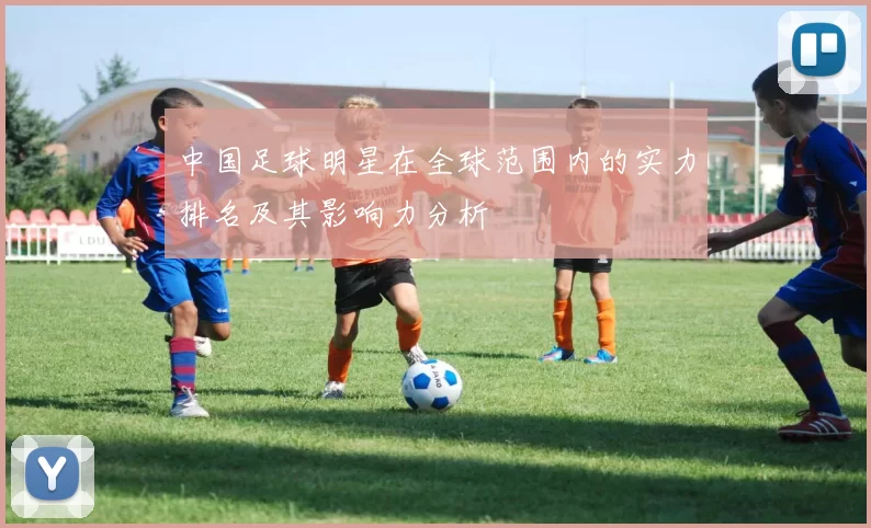 中国足球明星在全球范围内的实力排名及其影响力分析