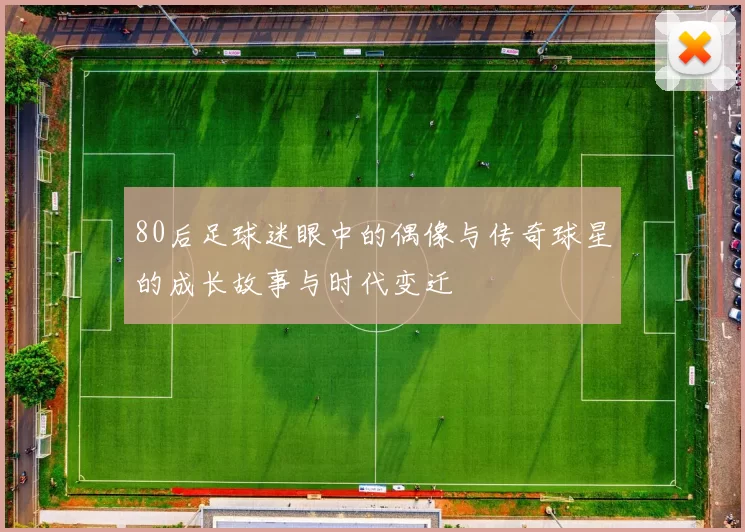 80后足球迷眼中的偶像与传奇球星的成长故事与时代变迁