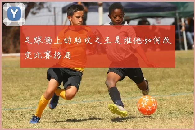 足球场上的助攻之王是谁他如何改变比赛格局