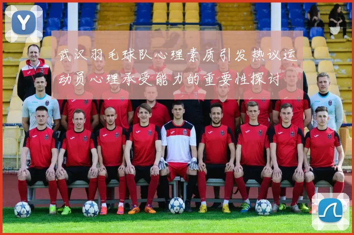 武汉羽毛球队心理素质引发热议运动员心理承受能力的重要性探讨
