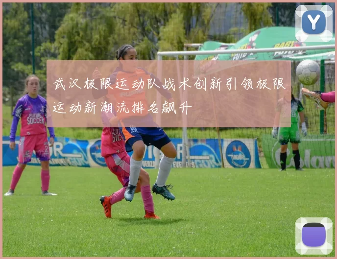 武汉极限运动队战术创新引领极限运动新潮流排名飙升