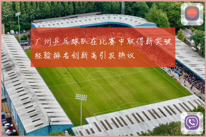 广州乒乓球队在比赛中取得新突破经验排名创新高引发热议