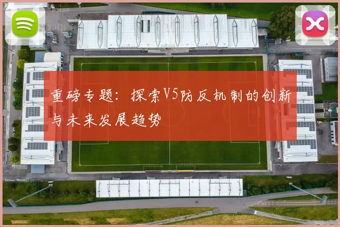 重磅专题：探索V5防反机制的创新与未来发展趋势