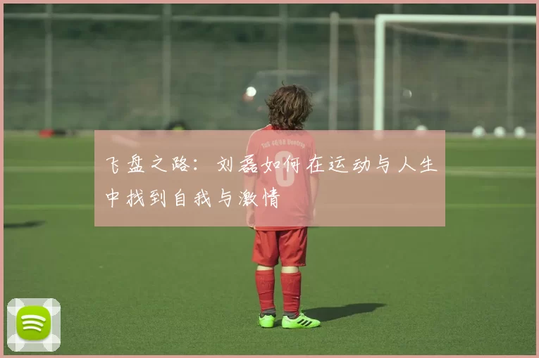 飞盘之路：刘磊如何在运动与人生中找到自我与激情