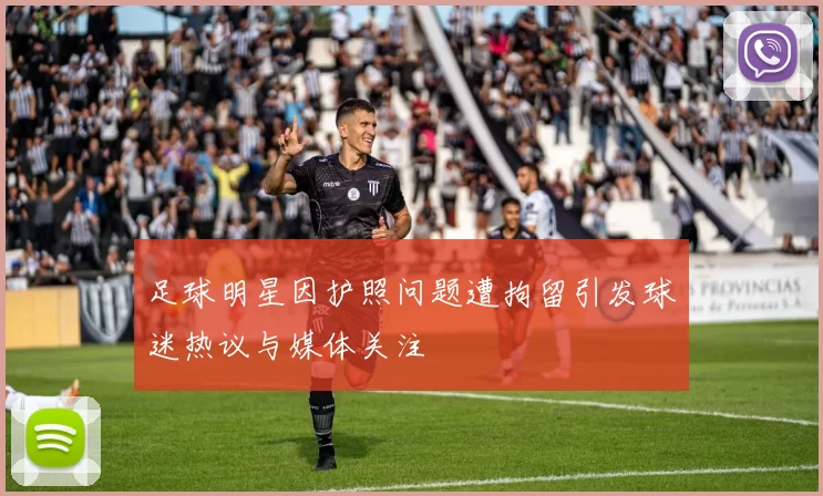 足球明星因护照问题遭拘留引发球迷热议与媒体关注