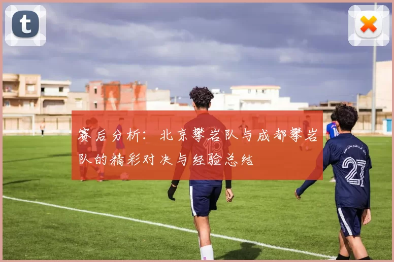 赛后分析：北京攀岩队与成都攀岩队的精彩对决与经验总结