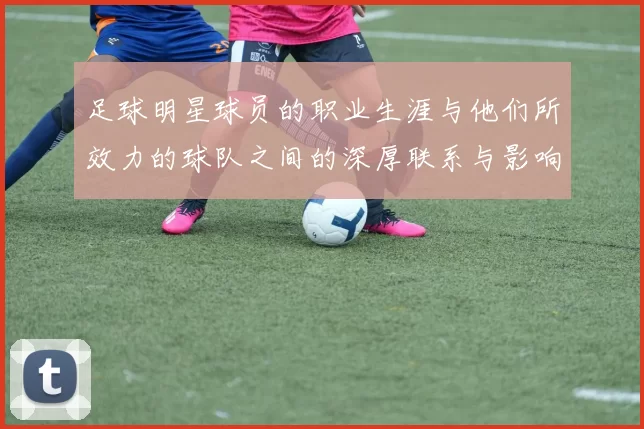 足球明星球员的职业生涯与他们所效力的球队之间的深厚联系与影响分析