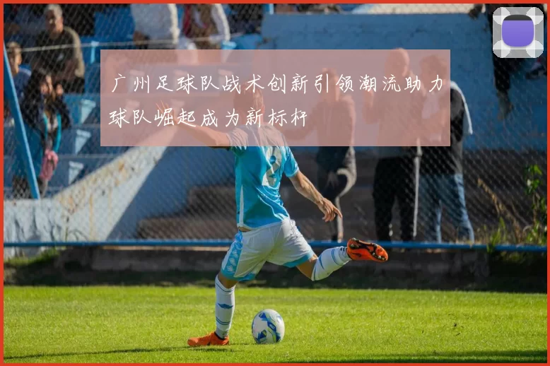 广州足球队战术创新引领潮流助力球队崛起成为新标杆