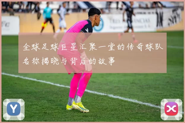 全球足球巨星汇聚一堂的传奇球队名称揭晓与背后的故事