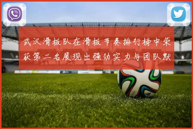 武汉滑板队在滑板节奏排行榜中荣获第二名展现出强劲实力与团队默契