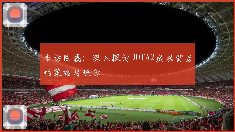 专访陈磊：深入探讨DOTA2成功背后的策略与理念
