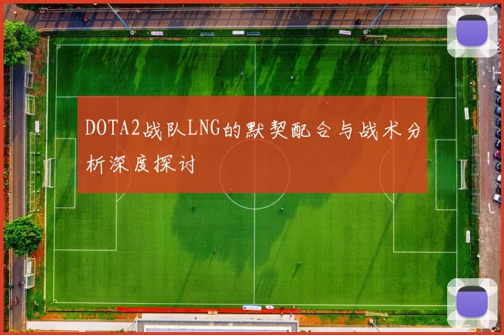 DOTA2战队LNG的默契配合与战术分析深度探讨