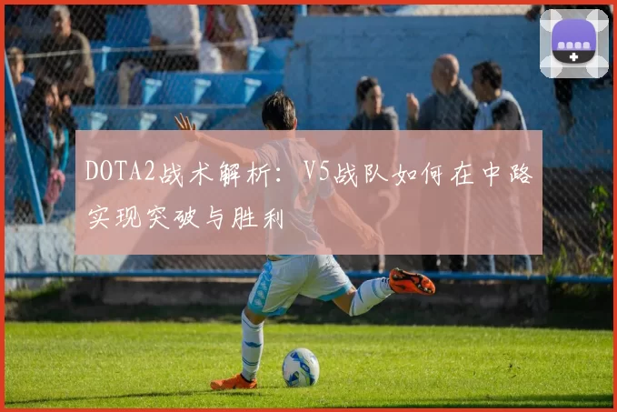 DOTA2战术解析：V5战队如何在中路实现突破与胜利