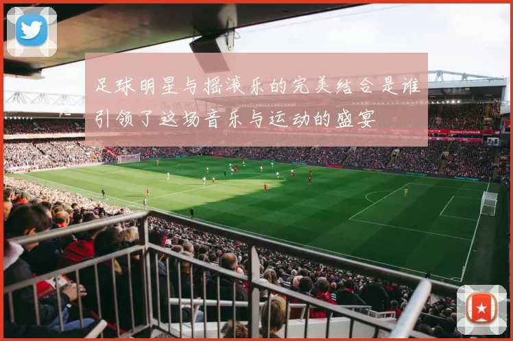 足球明星与摇滚乐的完美结合是谁引领了这场音乐与运动的盛宴
