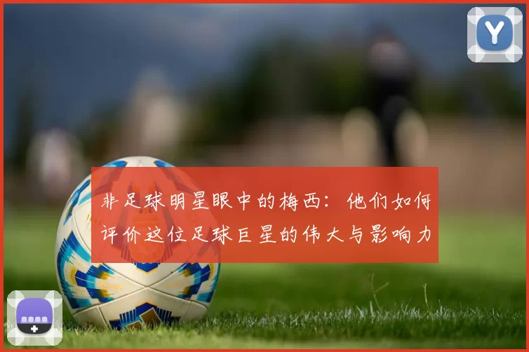 非足球明星眼中的梅西：他们如何评价这位足球巨星的伟大与影响力