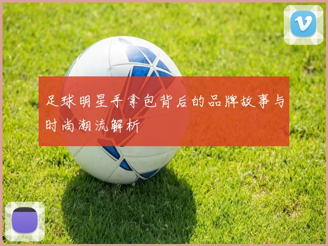 足球明星手拿包背后的品牌故事与时尚潮流解析