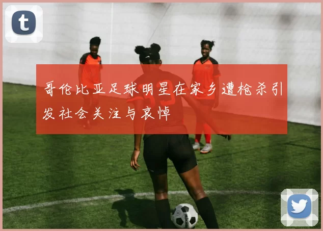 哥伦比亚足球明星在家乡遭枪杀引发社会关注与哀悼