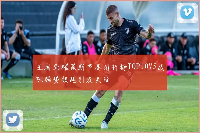 王者荣耀最新节奏排行榜TOP10V5战队强势领跑引发关注