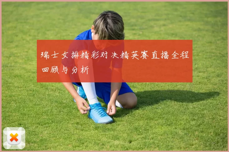 瑞士女排精彩对决精英赛直播全程回顾与分析