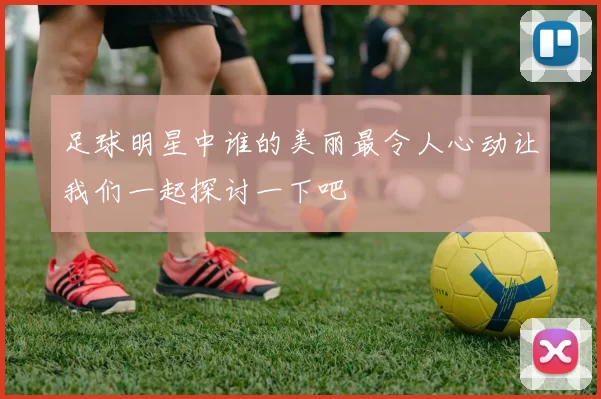 足球明星中谁的美丽最令人心动让我们一起探讨一下吧