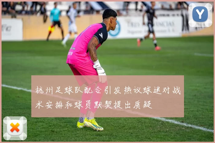 杭州足球队配合引发热议球迷对战术安排和球员默契提出质疑