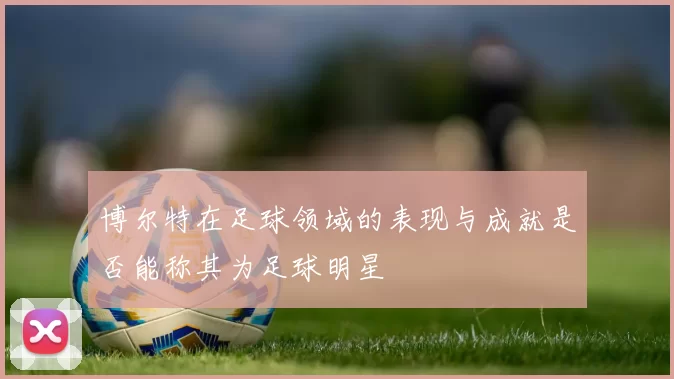 博尔特在足球领域的表现与成就是否能称其为足球明星