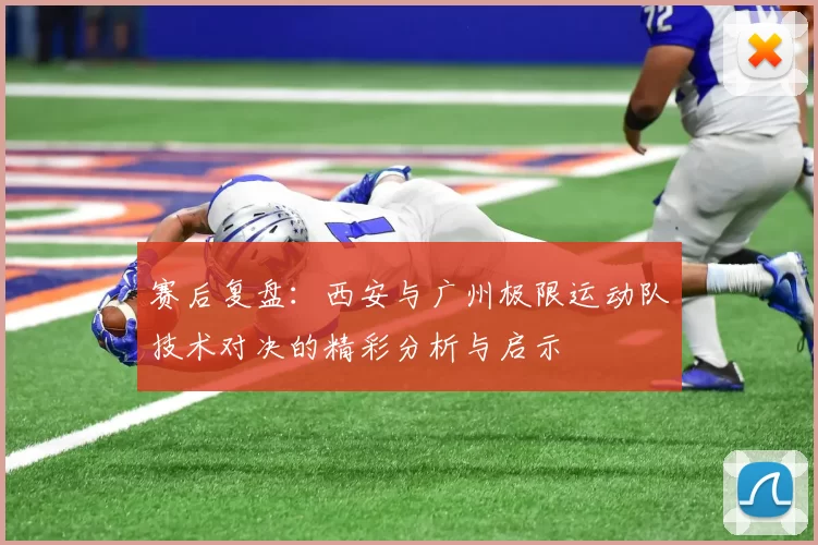 赛后复盘：西安与广州极限运动队技术对决的精彩分析与启示