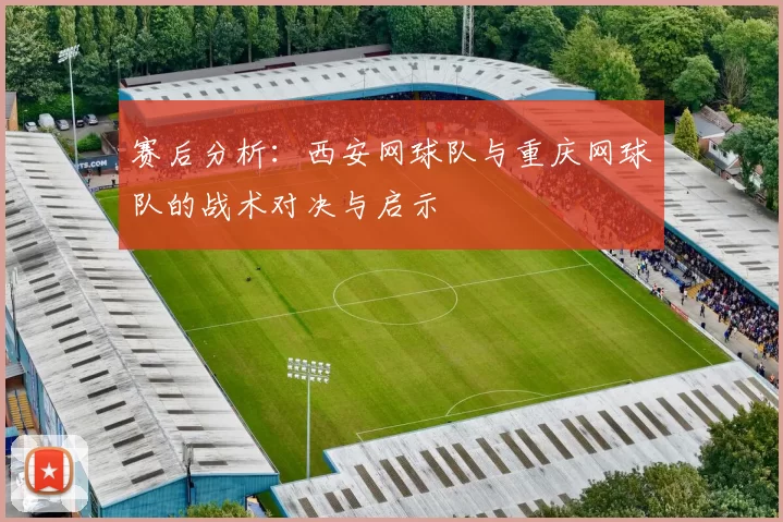 赛后分析：西安网球队与重庆网球队的战术对决与启示