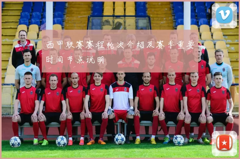 西甲联赛赛程轮次介绍及赛季重要时间节点说明