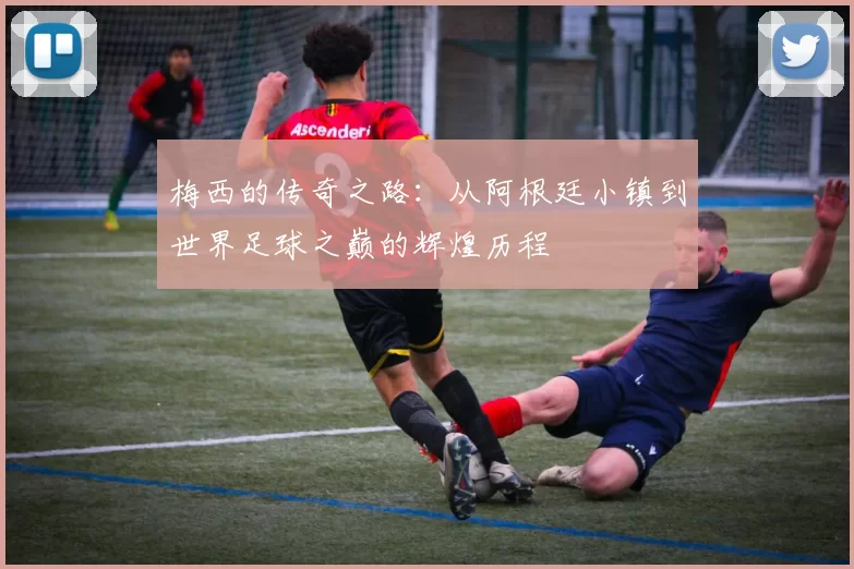 梅西的传奇之路：从阿根廷小镇到世界足球之巅的辉煌历程