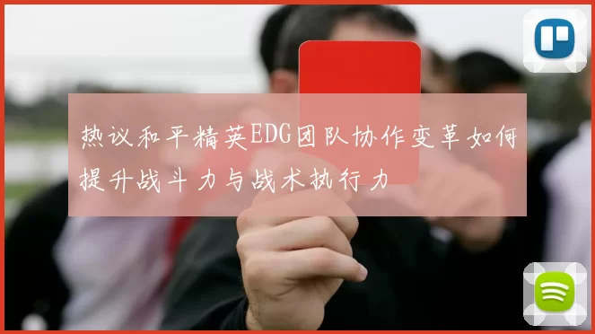 热议和平精英EDG团队协作变革如何提升战斗力与战术执行力