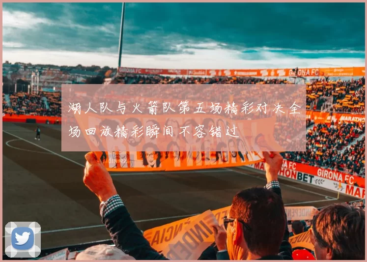 湖人队与火箭队第五场精彩对决全场回放精彩瞬间不容错过