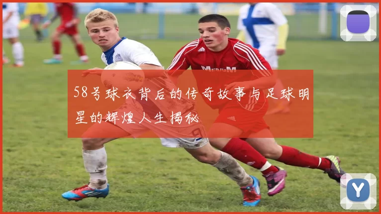 58号球衣背后的传奇故事与足球明星的辉煌人生揭秘