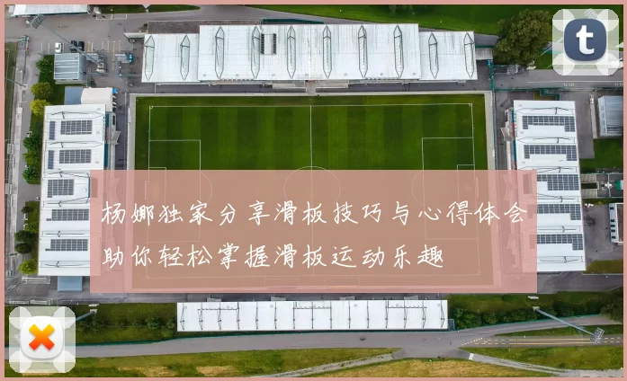 杨娜独家分享滑板技巧与心得体会助你轻松掌握滑板运动乐趣