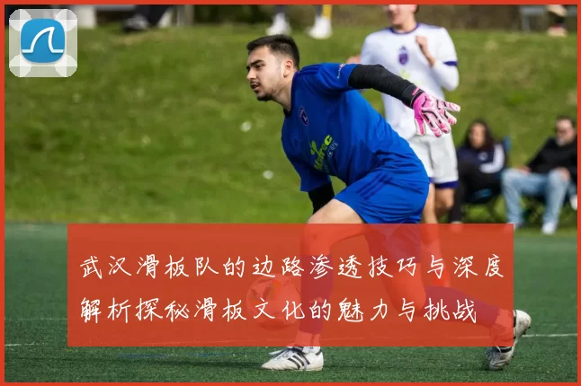 武汉滑板队的边路渗透技巧与深度解析探秘滑板文化的魅力与挑战