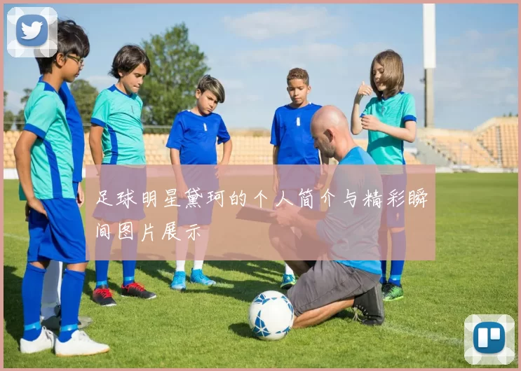 足球明星黛珂的个人简介与精彩瞬间图片展示