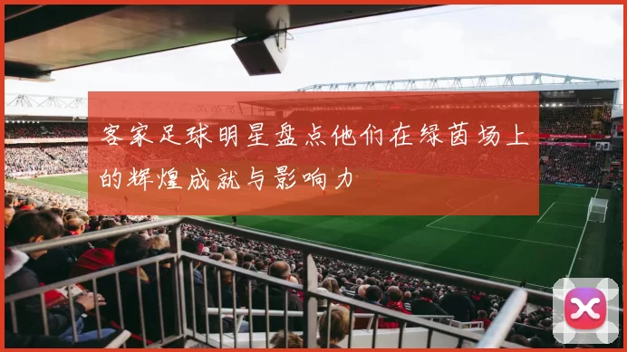 客家足球明星盘点他们在绿茵场上的辉煌成就与影响力