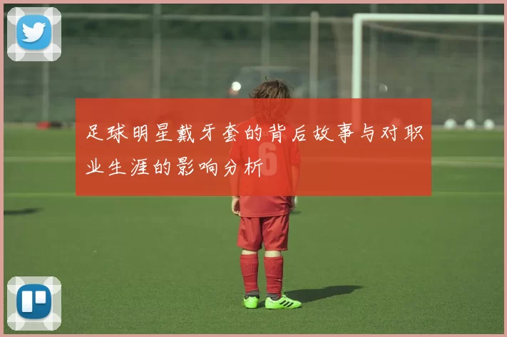 足球明星戴牙套的背后故事与对职业生涯的影响分析