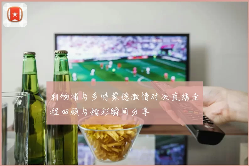 利物浦与多特蒙德激情对决直播全程回顾与精彩瞬间分享