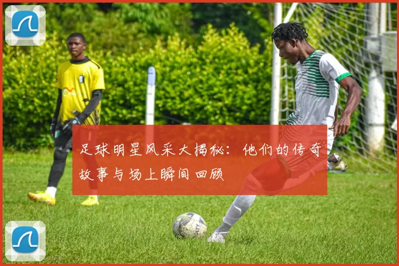 足球明星风采大揭秘：他们的传奇故事与场上瞬间回顾