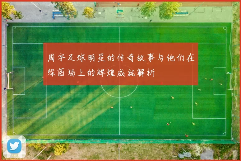 周字足球明星的传奇故事与他们在绿茵场上的辉煌成就解析