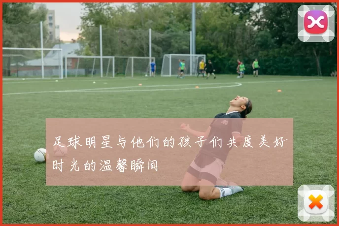 足球明星与他们的孩子们共度美好时光的温馨瞬间