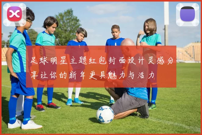 足球明星主题红包封面设计灵感分享让你的新年更具魅力与活力