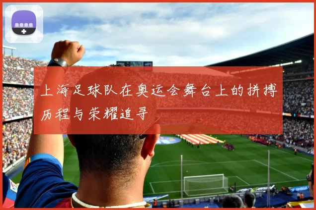 上海足球队在奥运会舞台上的拼搏历程与荣耀追寻