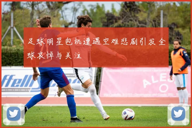 足球明星包机遭遇空难悲剧引发全球哀悼与关注