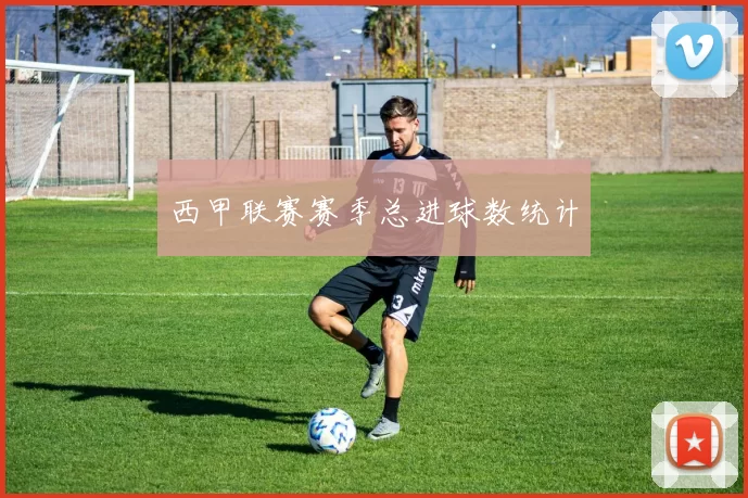 西甲联赛赛季总进球数统计